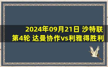 2024年09月21日 沙特联第4轮 达曼协作vs利雅得胜利 全场录像